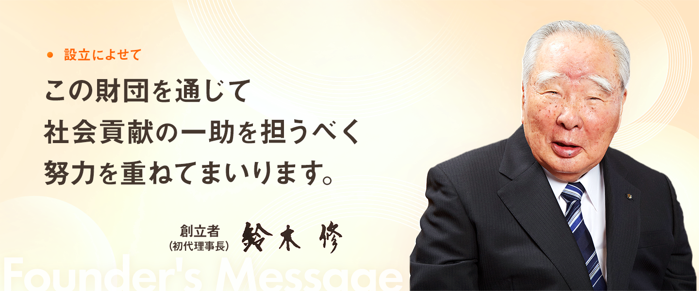 設立によせて。この財団を通じて社会貢献の一助を担うべく努力を重ねてまいります。詳細はこちら